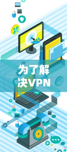 为了解决VPN官网下载失败的问题，可以按照以下步骤进行操作