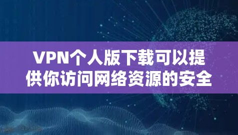 VPN个人版下载可以提供你访问网络资源的安全性和隐私保护。以下是一些推荐的VPN服务，提供个人版的下载