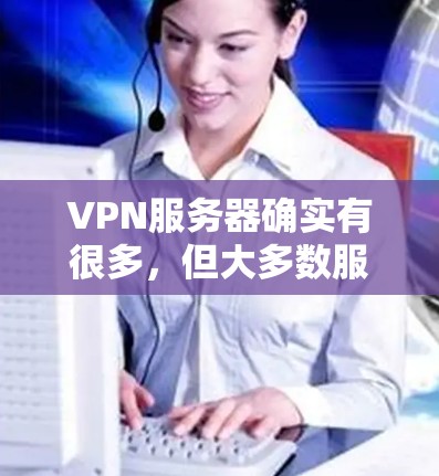 VPN服务器确实有很多，但大多数服务器的速度较快，尤其是在经过优化的服务器上。以下是一些下载和使用VPN服务器的建议