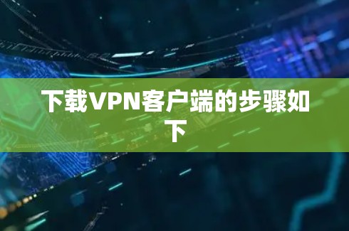 下载VPN客户端的步骤如下 下载VPN客户端的步骤如下