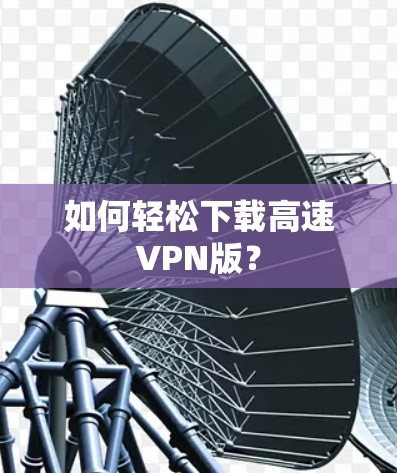 如何轻松下载高速VPN版? 如何轻松下载高速VPN版?