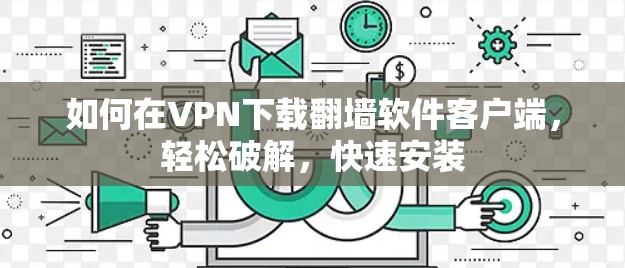 如何在VPN下载翻墙软件客户端,轻松破解,快速安装 如何在VPN下载翻墙软件客户端,轻松破解,快速安装