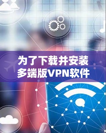 为了下载并安装多端版VPN软件,您可以按照以下步骤进行 为了下载并安装多端版VPN软件,您可以按照以下步骤进行