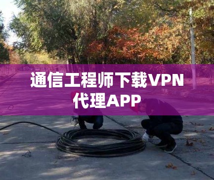 通信工程师下载VPN代理APP