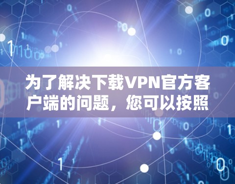 为了解决下载VPN官方客户端的问题,您可以按照以下步骤操作 为了解决下载VPN官方客户端的问题,您可以按照以下步骤操作