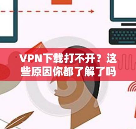 VPN下载打不开?这些原因你都了解了吗? VPN下载打不开?这些原因你都了解了吗?