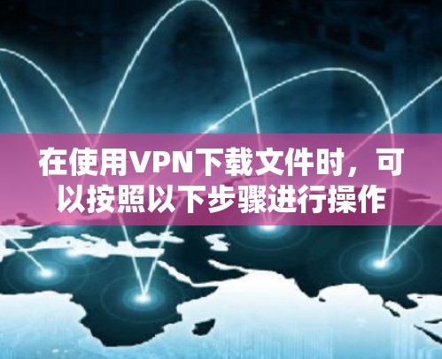 在使用VPN下载文件时,可以按照以下步骤进行操作 在使用VPN下载文件时,可以按照以下步骤进行操作