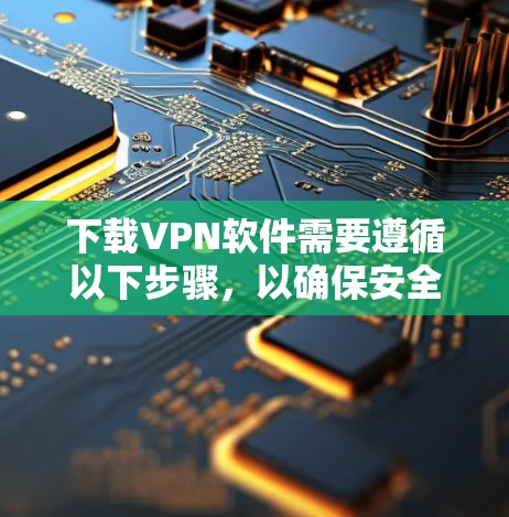 下载VPN软件需要遵循以下步骤，以确保安全和可靠性