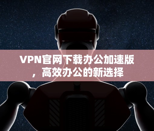 VPN官网下载办公加速版，高效办公的新选择