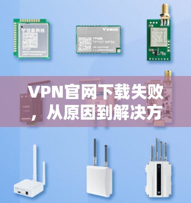 VPN官网下载失败,从原因到解决方法 VPN官网下载失败,从原因到解决方法