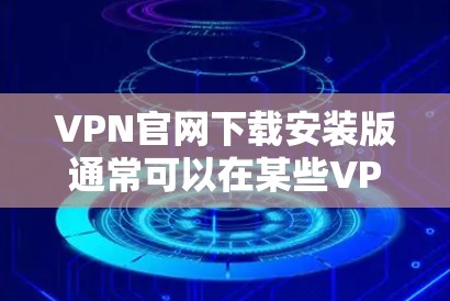 VPN官网下载安装版通常可以在某些VPN网站的官方网站上找到。以下是一些常见的VPN官网,并提供下载安装的步骤 VPN官网下载安装版通常可以在某些VPN网站的官方网站上找到。以下是一些常见的VPN官网,并提供下载安装的步骤