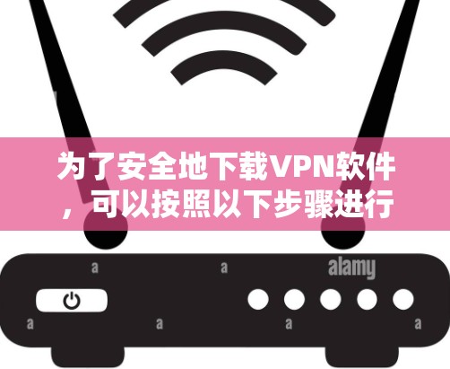 为了安全地下载VPN软件，可以按照以下步骤进行