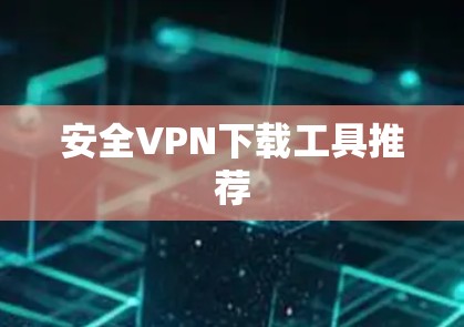 安全VPN下载工具推荐 安全VPN下载工具推荐