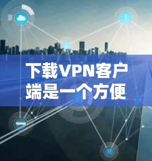下载VPN客户端是一个方便的手段,提供了一种在本地电脑上进行网络访问的快捷方式。以下是一步步的指南,帮助你安全有效地下载和使用VPN客户端 下载VPN客户端是一个方便的手段,提供了一种在本地电脑上进行网络访问的快捷方式。以下是一步步的指南,帮助你安全有效地下载和使用VPN客户端