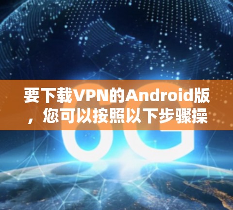 要下载VPN的Android版,您可以按照以下步骤操作 要下载VPN的Android版,您可以按照以下步骤操作