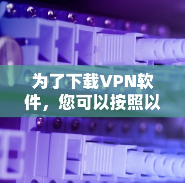 为了下载VPN软件，您可以按照以下步骤进行操作