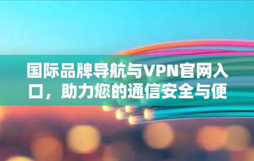 国际品牌导航与VPN官网入口，助力您的通信安全与便捷