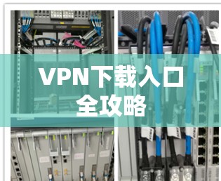 VPN下载入口全攻略 VPN下载入口全攻略