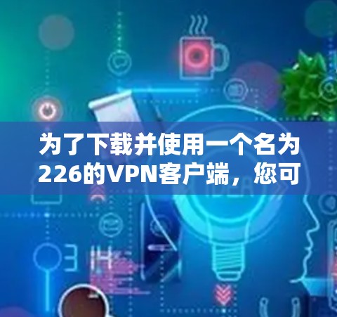 为了下载并使用一个名为226的VPN客户端，您可以按照以下步骤进行