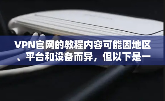 VPN官网的教程内容可能因地区、平台和设备而异,但以下是一些通用的VPN安装和配置步骤,以及如何使用这些工具的实用技巧 VPN官网的教程内容可能因地区、平台和设备而异,但以下是一些通用的VPN安装和配置步骤,以及如何使用这些工具的实用技巧