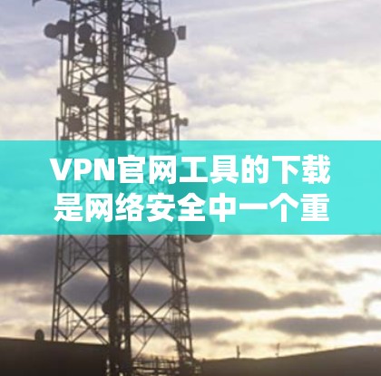 VPN官网工具的下载是网络安全中一个重要的环节，以下是一些常见的VPN下载工具及其特点，帮助您更好地进行VPN连接