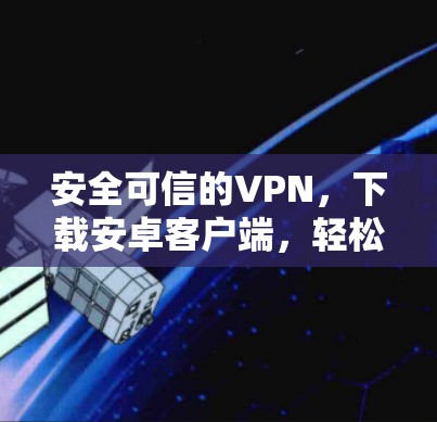 安全可信的VPN,下载安卓客户端,轻松访问全球网络 安全可信的VPN,下载安卓客户端,轻松访问全球网络