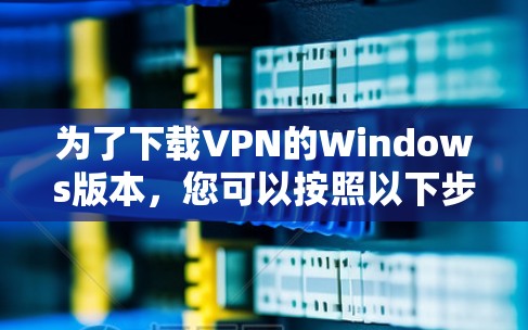 为了下载VPN的Windows版本,您可以按照以下步骤操作 为了下载VPN的Windows版本,您可以按照以下步骤操作