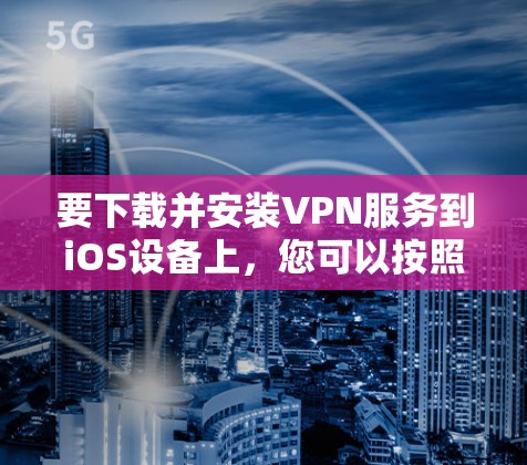 要下载并安装VPN服务到iOS设备上,您可以按照以下步骤进行 要下载并安装VPN服务到iOS设备上,您可以按照以下步骤进行