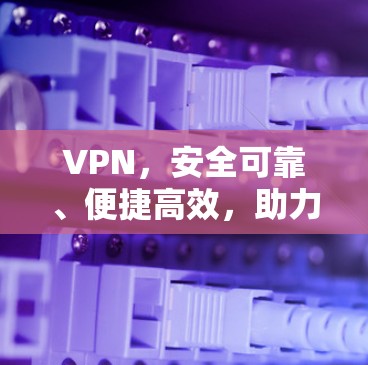 VPN,安全可靠、便捷高效,助力网络连接的未来 VPN,安全可靠、便捷高效,助力网络连接的未来