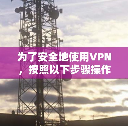 为了安全地使用VPN,按照以下步骤操作 为了安全地使用VPN,按照以下步骤操作