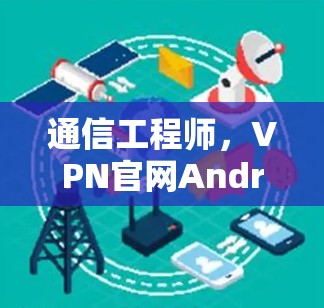 通信工程师,VPN官网Android最新版解析 通信工程师,VPN官网Android最新版解析