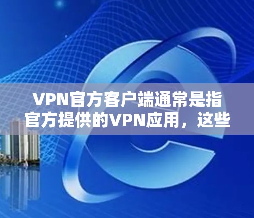 VPN官方客户端通常是指官方提供的VPN应用，这些应用是经过严格审核和测试的，旨在提供安全、可靠的网络接入服务。以下是关于官方最新版VPN客户端的一些关键信息