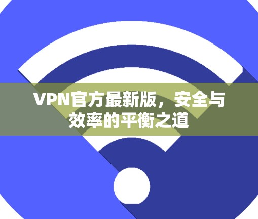 VPN官方最新版,安全与效率的平衡之道 VPN官方最新版,安全与效率的平衡之道