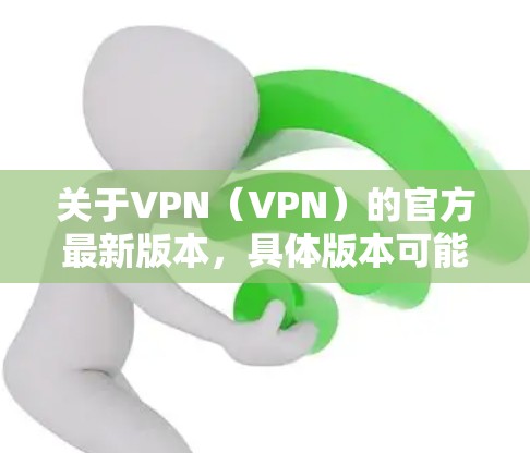 关于VPN(VPN)的官方最新版本,具体版本可能会因时间和平台更新而有所变化。以下是几个常见的VPN软件,它们提供了多种功能和安全选项 关于VPN(VPN)的官方最新版本,具体版本可能会因时间和平台更新而有所变化。以下是几个常见的VPN软件,它们提供了多种功能和安全选项