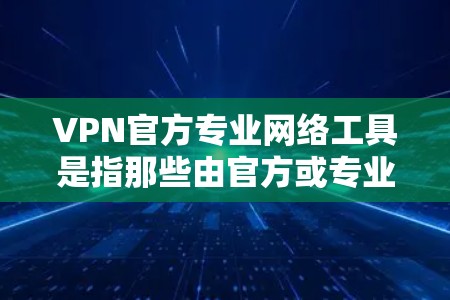 VPN官方专业网络工具是指那些由官方或专业机构提供的VPN服务,旨在提供安全、可靠、便捷的网络连接。以下是几种常见的 VPN 官方专业网络工具 VPN官方专业网络工具是指那些由官方或专业机构提供的VPN服务,旨在提供安全、可靠、便捷的网络连接。以下是几种常见的 VPN 官方专业网络工具