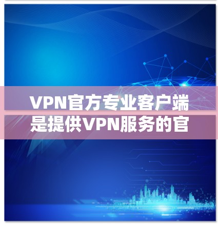 VPN官方专业客户端是提供VPN服务的官方客户端,这些客户端通常与官方渠道或服务质量相关,以确保安全、可靠和稳定的服务。以下是对 VPN 官方专业客户端的评价和使用建议 VPN官方专业客户端是提供VPN服务的官方客户端,这些客户端通常与官方渠道或服务质量相关,以确保安全、可靠和稳定的服务。以下是对 VPN 官方专业客户端的评价和使用建议