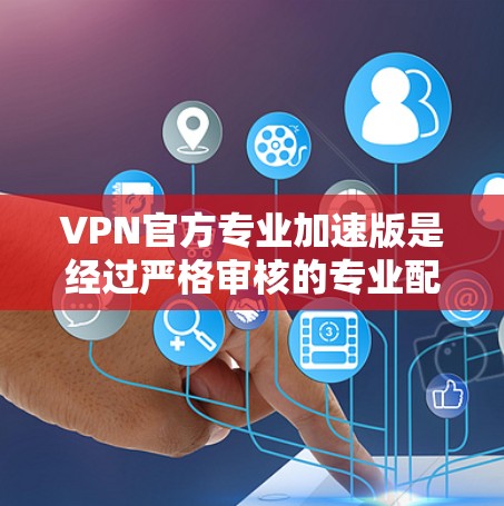 VPN官方专业加速版是经过严格审核的专业配置,旨在提供更高效、更安全的网络访问体验。以下是其主要特点和推荐使用场景 VPN官方专业加速版是经过严格审核的专业配置,旨在提供更高效、更安全的网络访问体验。以下是其主要特点和推荐使用场景