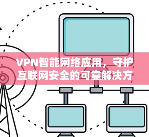 VPN智能网络应用，守护互联网安全的可靠解决方案
