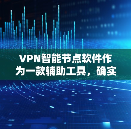 VPN智能节点软件作为一款辅助工具，确实能够显著提升VPN的安全性和用户体验。以下是对其特点、优缺点及综合评价的详细分析