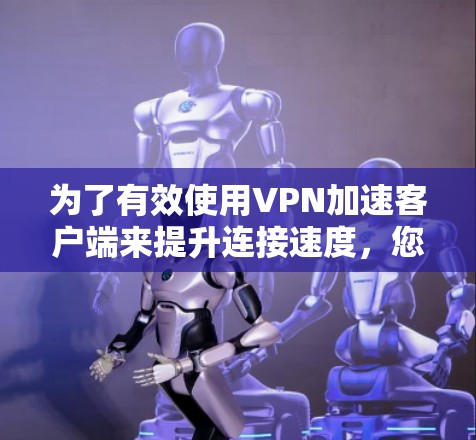 为了有效使用VPN加速客户端来提升连接速度,您可以按照以下步骤进行操作 为了有效使用VPN加速客户端来提升连接速度,您可以按照以下步骤进行操作