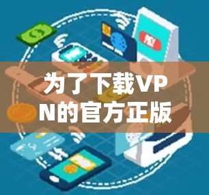 为了下载VPN的官方正版版,您可以按照以下步骤进行 为了下载VPN的官方正版版,您可以按照以下步骤进行
