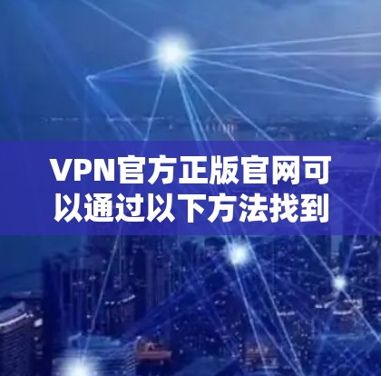 VPN官方正版官网可以通过以下方法找到 VPN官方正版官网可以通过以下方法找到