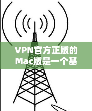 VPN官方正版的Mac版是一个基于VPN协议的软件，通常通过官方渠道获取，旨在提供稳定的网络连接。以下是获取官方正版Mac版VPN软件的步骤和一些关键信息
