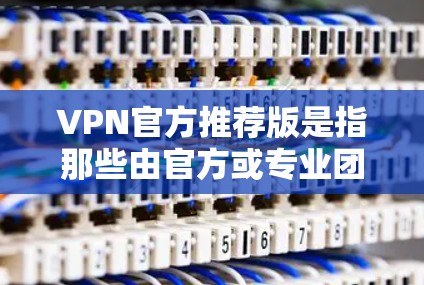 VPN官方推荐版是指那些由官方或专业团队开发的VPN服务,这些服务通常会通过严格的审核和认证,确保其安全性和稳定性。以下是几个常见的VPN官方推荐版,以及它们的特点 VPN官方推荐版是指那些由官方或专业团队开发的VPN服务,这些服务通常会通过严格的审核和认证,确保其安全性和稳定性。以下是几个常见的VPN官方推荐版,以及它们的特点