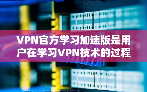 VPN官方学习加速版是用户在学习VPN技术的过程中提供的一系列资源和指导，旨在帮助用户高效掌握VPN的使用方法。以下是一个逐步的学习计划，结合这些资源和指导，逐步掌握VPN的核心技能