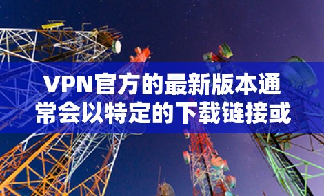 VPN官方的最新版本通常会以特定的下载链接或名称发布。安装时，建议按照官方提供的步骤进行操作，确保安全使用。以下是一些常见的VPN安装方法