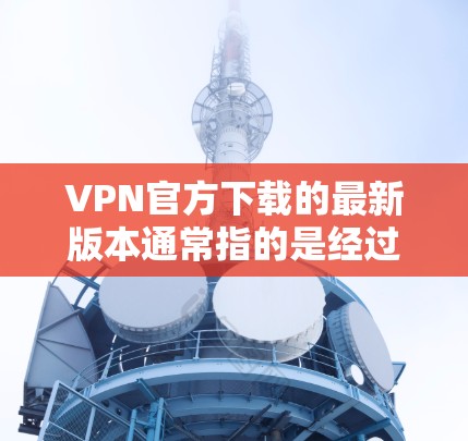 VPN官方下载的最新版本通常指的是经过官方认证和安全测试的软件。以下是一些可靠VPN平台的下载链接和推荐 VPN官方下载的最新版本通常指的是经过官方认证和安全测试的软件。以下是一些可靠VPN平台的下载链接和推荐