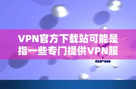 VPN官方下载站可能是指一些专门提供VPN服务的网站，但通常这些网站并不是官方下载站。实际上，VPN服务主要是通过在线平台或应用程序访问的，而非独立的网站。以下是一些推荐的VPN服务