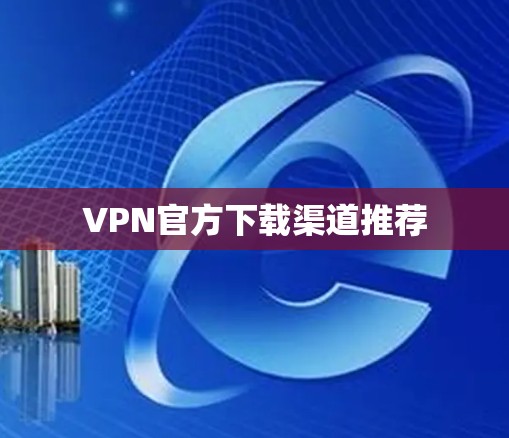 VPN官方下载渠道推荐 VPN官方下载渠道推荐