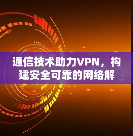 通信技术助力VPN,构建安全可靠的网络解决方案 通信技术助力VPN,构建安全可靠的网络解决方案